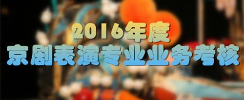 爆操小骚逼,看她那个骚样就应该好好上上强度国家京剧院2016年度京剧表演专业业务考...